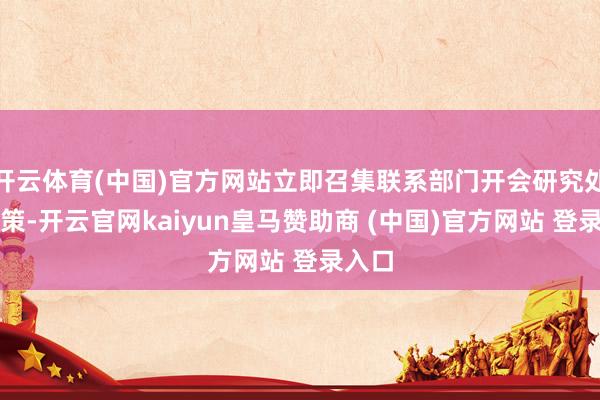 开云体育(中国)官方网站立即召集联系部门开会研究处理决策-开云官网kaiyun皇马赞助商 (中国)官方网站 登录入口