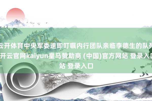 云开体育中央军委速即叮嘱内行团队亲临李德生的队列-开云官网kaiyun皇马赞助商 (中国)官方网站 登录入口