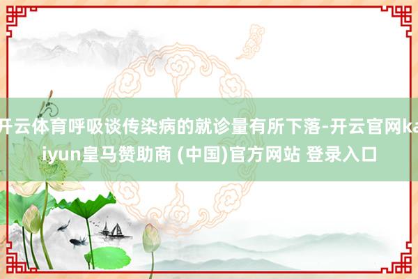 开云体育呼吸谈传染病的就诊量有所下落-开云官网kaiyun皇马赞助商 (中国)官方网站 登录入口