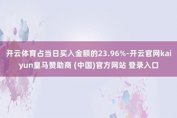 开云体育占当日买入金额的23.96%-开云官网kaiyun皇马赞助商 (中国)官方网站 登录入口