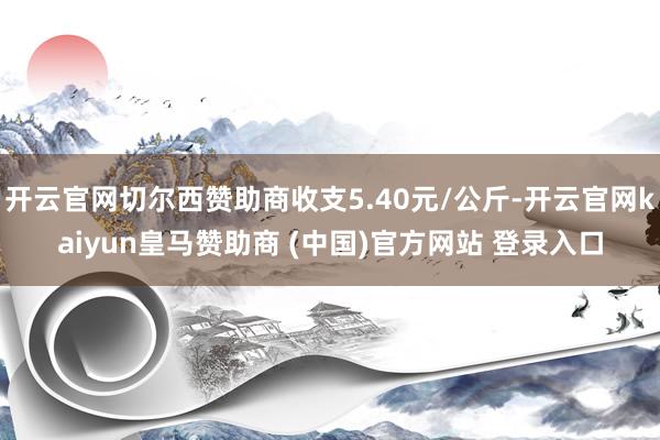开云官网切尔西赞助商收支5.40元/公斤-开云官网kaiyun皇马赞助商 (中国)官方网站 登录入口