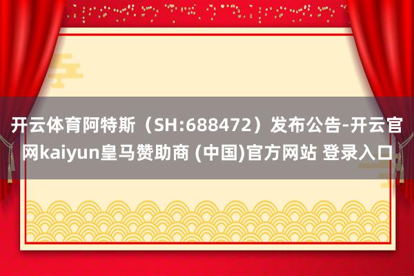 开云体育阿特斯（SH:688472）发布公告-开云官网kaiyun皇马赞助商 (中国)官方网站 登录入口