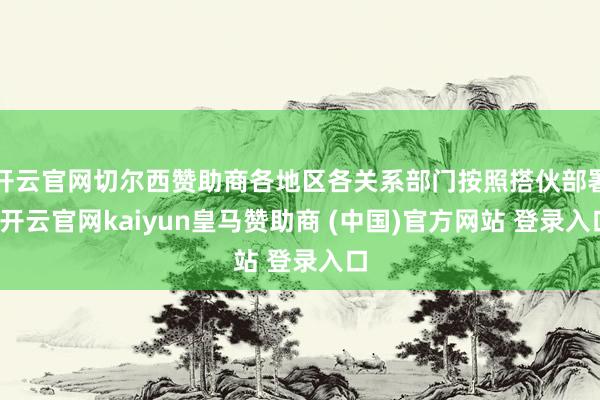 开云官网切尔西赞助商各地区各关系部门按照搭伙部署-开云官网kaiyun皇马赞助商 (中国)官方网站 登录入口