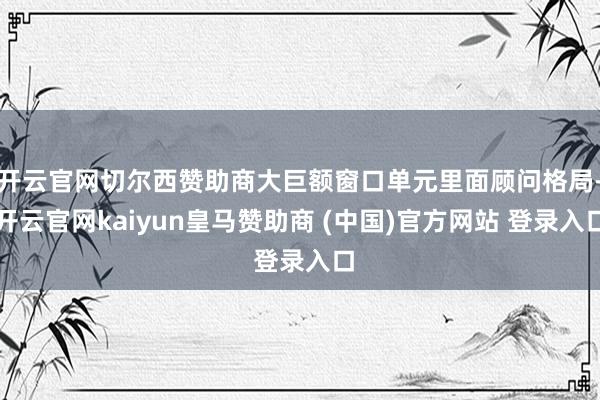开云官网切尔西赞助商大巨额窗口单元里面顾问格局-开云官网kaiyun皇马赞助商 (中国)官方网站 登录入口