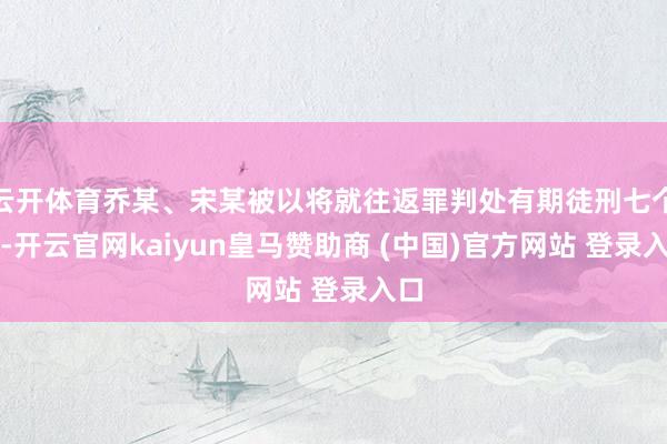 云开体育乔某、宋某被以将就往返罪判处有期徒刑七个月-开云官网kaiyun皇马赞助商 (中国)官方网站 登录入口