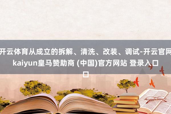 开云体育从成立的拆解、清洗、改装、调试-开云官网kaiyun皇马赞助商 (中国)官方网站 登录入口