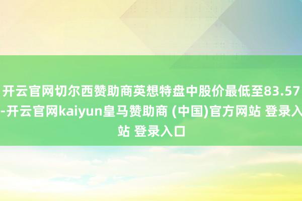 开云官网切尔西赞助商英想特盘中股价最低至83.57元-开云官网kaiyun皇马赞助商 (中国)官方网站 登录入口