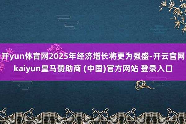 开yun体育网2025年经济增长将更为强盛-开云官网kaiyun皇马赞助商 (中国)官方网站 登录入口
