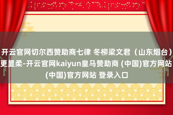 开云官网切尔西赞助商七律 冬柳梁文君（山东烟台）卸却青妆更显柔-开云官网kaiyun皇马赞助商 (中国)官方网站 登录入口