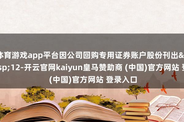 体育游戏app平台因公司回购专用证券账户股份刊出 12-开云官网kaiyun皇马赞助商 (中国)官方网站 登录入口