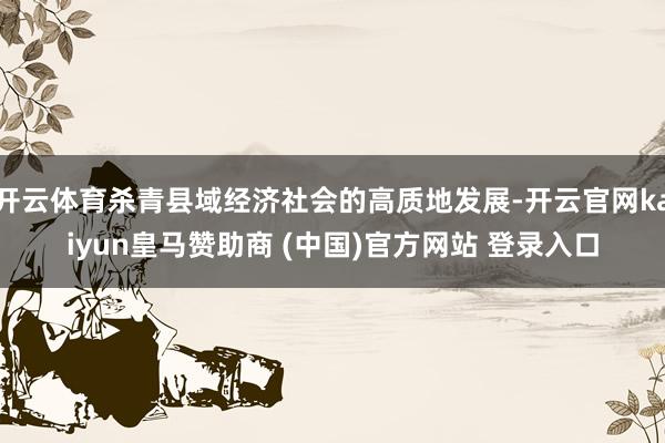 开云体育杀青县域经济社会的高质地发展-开云官网kaiyun皇马赞助商 (中国)官方网站 登录入口