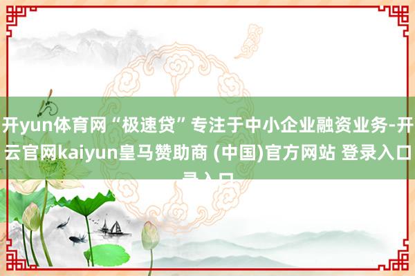 开yun体育网“极速贷”专注于中小企业融资业务-开云官网kaiyun皇马赞助商 (中国)官方网站 登录入口
