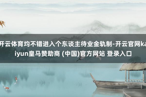 开云体育均不错进入个东谈主待业金轨制-开云官网kaiyun皇马赞助商 (中国)官方网站 登录入口