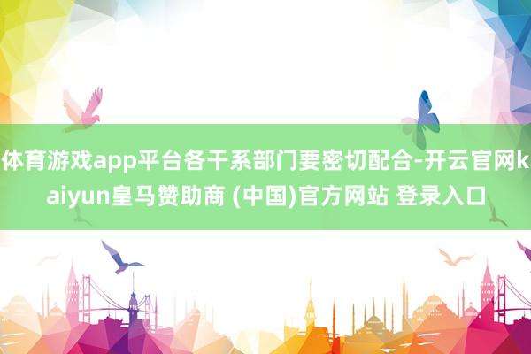 体育游戏app平台各干系部门要密切配合-开云官网kaiyun皇马赞助商 (中国)官方网站 登录入口