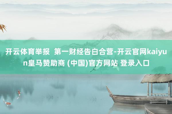 开云体育举报  第一财经告白合营-开云官网kaiyun皇马赞助商 (中国)官方网站 登录入口