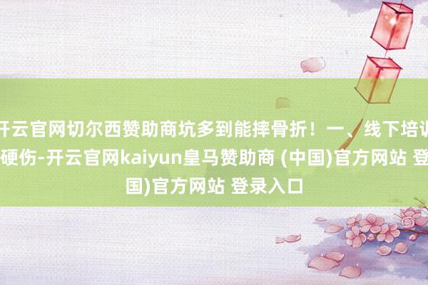 开云官网切尔西赞助商坑多到能摔骨折！一、线下培训的三大硬伤-开云官网kaiyun皇马赞助商 (中国)官方网站 登录入口