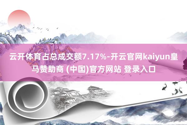 云开体育占总成交额7.17%-开云官网kaiyun皇马赞助商 (中国)官方网站 登录入口