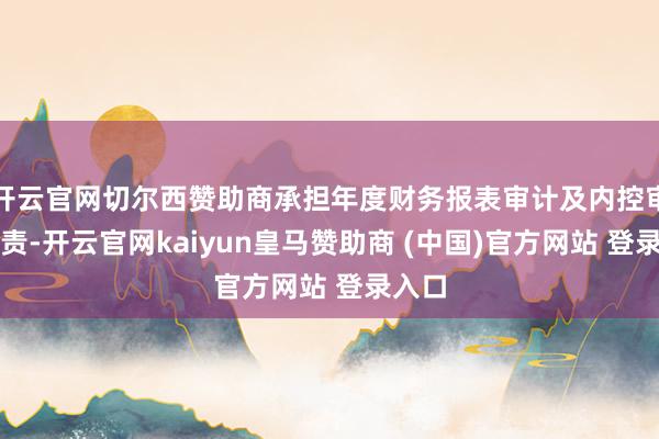 开云官网切尔西赞助商承担年度财务报表审计及内控审计职责-开云官网kaiyun皇马赞助商 (中国)官方网站 登录入口