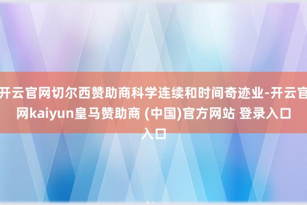 开云官网切尔西赞助商科学连续和时间奇迹业-开云官网kaiyun皇马赞助商 (中国)官方网站 登录入口