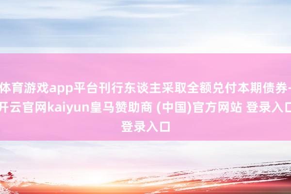 体育游戏app平台刊行东谈主采取全额兑付本期债券-开云官网kaiyun皇马赞助商 (中国)官方网站 登录入口