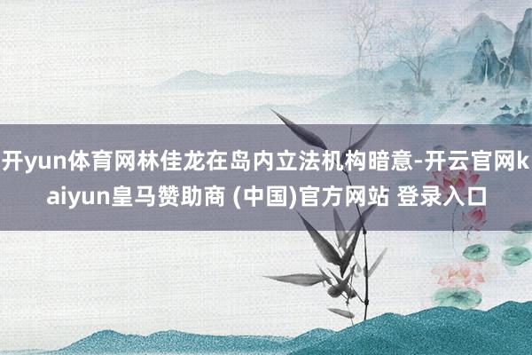 开yun体育网林佳龙在岛内立法机构暗意-开云官网kaiyun皇马赞助商 (中国)官方网站 登录入口