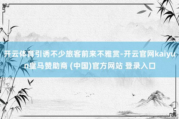 开云体育引诱不少旅客前来不雅赏-开云官网kaiyun皇马赞助商 (中国)官方网站 登录入口
