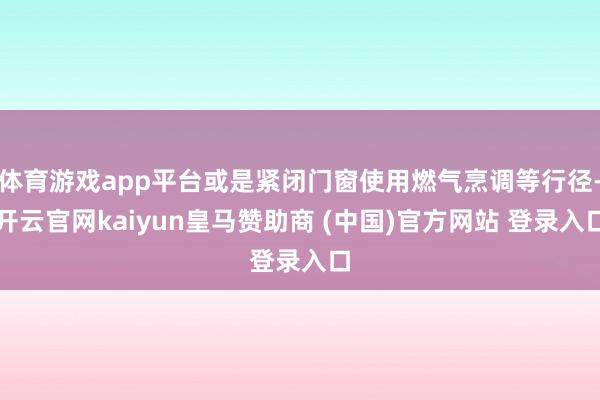 体育游戏app平台或是紧闭门窗使用燃气烹调等行径-开云官网kaiyun皇马赞助商 (中国)官方网站 登录入口