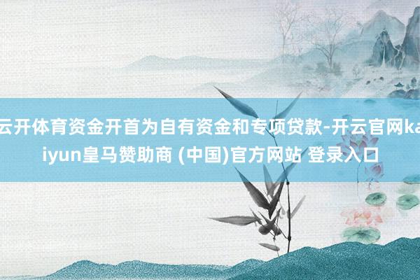 云开体育资金开首为自有资金和专项贷款-开云官网kaiyun皇马赞助商 (中国)官方网站 登录入口