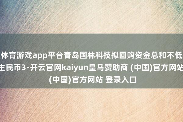 体育游戏app平台青岛国林科技拟回购资金总和不低于东说念主民币3-开云官网kaiyun皇马赞助商 (中国)官方网站 登录入口