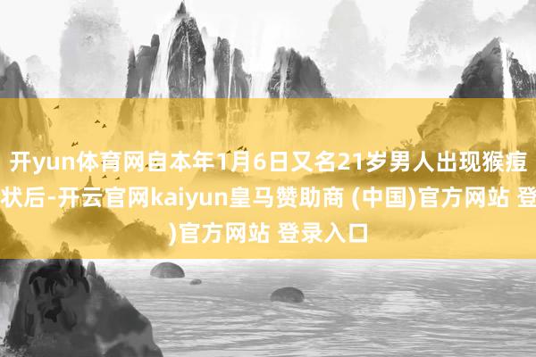开yun体育网自本年1月6日又名21岁男人出现猴痘感染症状后-开云官网kaiyun皇马赞助商 (中国)官方网站 登录入口