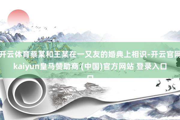 开云体育蔡某和王某在一又友的婚典上相识-开云官网kaiyun皇马赞助商 (中国)官方网站 登录入口