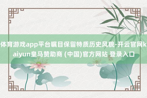 体育游戏app平台瞩目保留特质历史风貌-开云官网kaiyun皇马赞助商 (中国)官方网站 登录入口