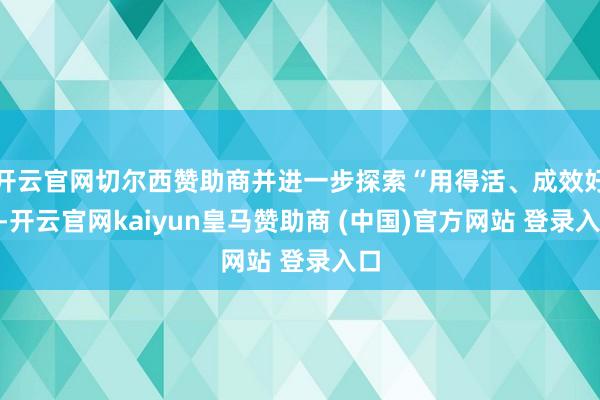 开云官网切尔西赞助商并进一步探索“用得活、成效好”-开云官网kaiyun皇马赞助商 (中国)官方网站 登录入口