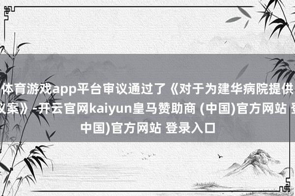 体育游戏app平台审议通过了《对于为建华病院提供担保的议案》-开云官网kaiyun皇马赞助商 (中国)官方网站 登录入口