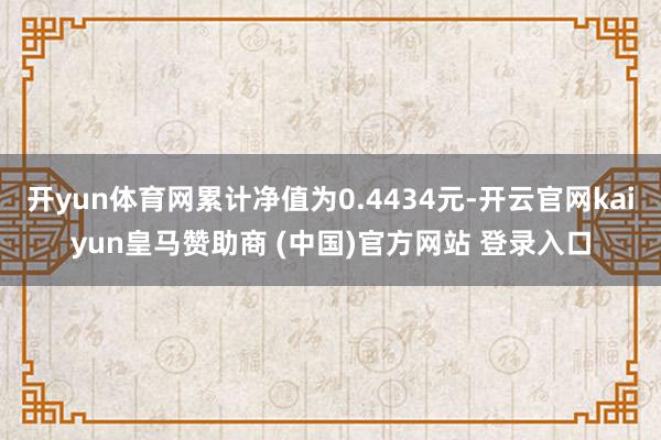 开yun体育网累计净值为0.4434元-开云官网kaiyun皇马赞助商 (中国)官方网站 登录入口