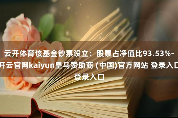 云开体育该基金钞票设立：股票占净值比93.53%-开云官网kaiyun皇马赞助商 (中国)官方网站 登录入口