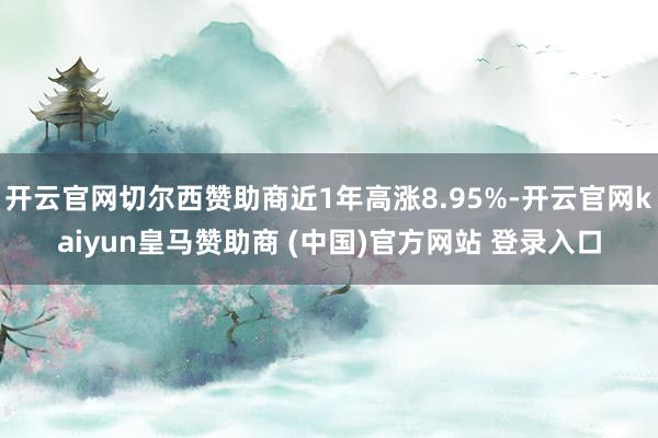 开云官网切尔西赞助商近1年高涨8.95%-开云官网kaiyun皇马赞助商 (中国)官方网站 登录入口