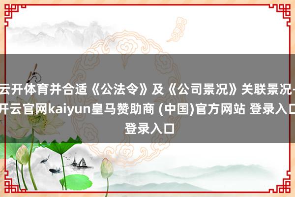云开体育并合适《公法令》及《公司景况》关联景况-开云官网kaiyun皇马赞助商 (中国)官方网站 登录入口