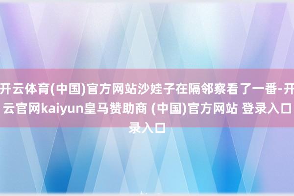 开云体育(中国)官方网站沙娃子在隔邻察看了一番-开云官网kaiyun皇马赞助商 (中国)官方网站 登录入口