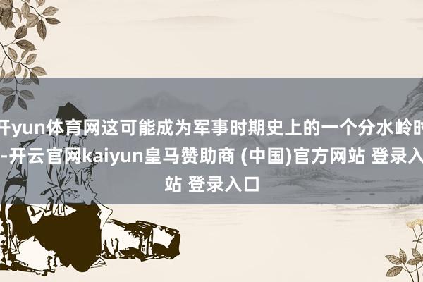 开yun体育网这可能成为军事时期史上的一个分水岭时刻-开云官网kaiyun皇马赞助商 (中国)官方网站 登录入口
