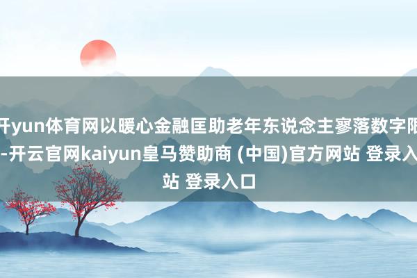 开yun体育网以暖心金融匡助老年东说念主寥落数字限度-开云官网kaiyun皇马赞助商 (中国)官方网站 登录入口