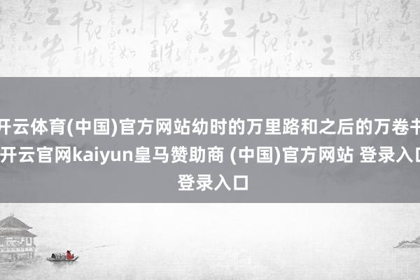 开云体育(中国)官方网站幼时的万里路和之后的万卷书-开云官网kaiyun皇马赞助商 (中国)官方网站 登录入口