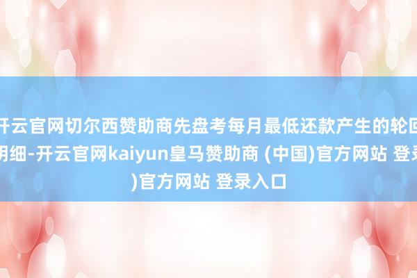 开云官网切尔西赞助商先盘考每月最低还款产生的轮回利息明细-开云官网kaiyun皇马赞助商 (中国)官方网站 登录入口