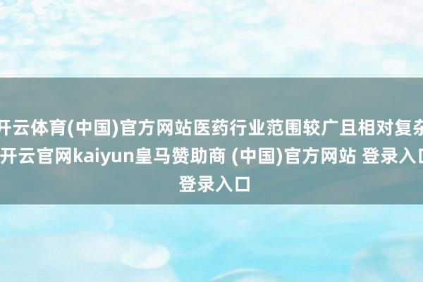 开云体育(中国)官方网站医药行业范围较广且相对复杂-开云官网kaiyun皇马赞助商 (中国)官方网站 登录入口