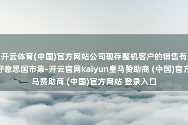 开云体育(中国)官方网站公司现存整机客户的销售有部分比例出口好意思国市集-开云官网kaiyun皇马赞助商 (中国)官方网站 登录入口