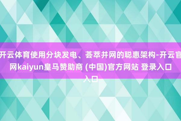 开云体育使用分块发电、荟萃并网的聪惠架构-开云官网kaiyun皇马赞助商 (中国)官方网站 登录入口