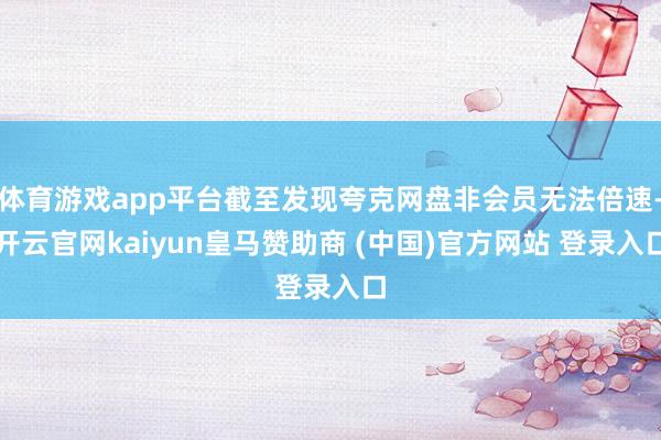 体育游戏app平台截至发现夸克网盘非会员无法倍速-开云官网kaiyun皇马赞助商 (中国)官方网站 登录入口