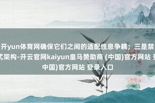 开yun体育网确保它们之间的适配性息争耦；三是禁受分手式架构-开云官网kaiyun皇马赞助商 (中国)官方网站 登录入口