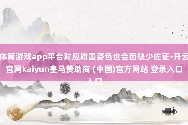 体育游戏app平台对应翰墨姿色也会因缺少佐证-开云官网kaiyun皇马赞助商 (中国)官方网站 登录入口