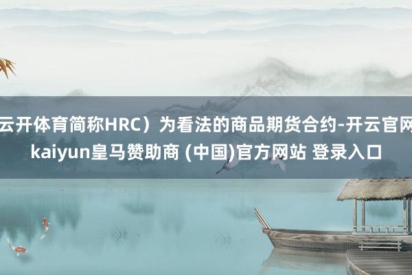 云开体育简称HRC）为看法的商品期货合约-开云官网kaiyun皇马赞助商 (中国)官方网站 登录入口